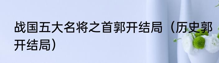战国五大名将之首郭开结局（历史郭开结局）