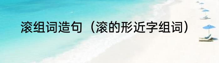 滚组词造句（滚的形近字组词）
