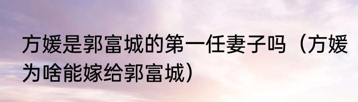方媛是郭富城的第一任妻子吗（方媛为啥能嫁给郭富城）