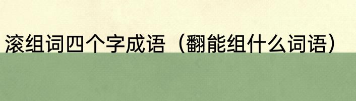 滚组词四个字成语（翻能组什么词语）