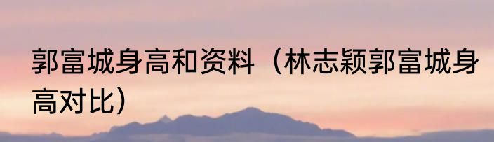 郭富城身高和资料（林志颖郭富城身高对比）