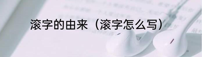 滚字的由来（滚字怎么写）