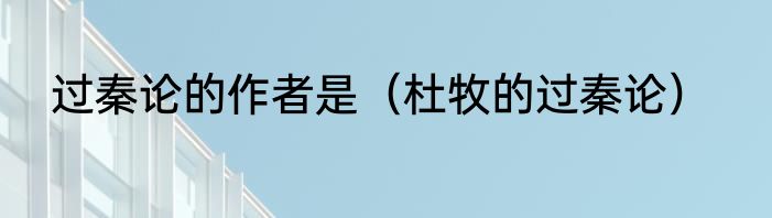 过秦论的作者是（杜牧的过秦论）