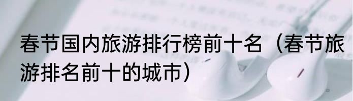 春节国内旅游排行榜前十名（春节旅游排名前十的城市）