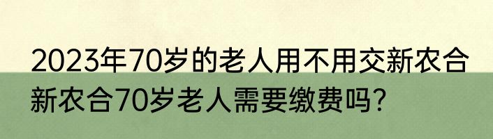 2023年70岁的老人用不用交新农合 新农合70岁老人需要缴费吗？