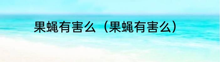 果蝇有害么（果蝇有害么）