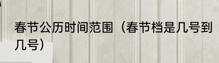 春节公历时间范围（春节档是几号到几号）