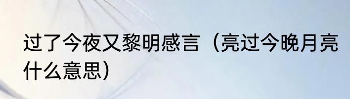 过了今夜又黎明感言（亮过今晚月亮什么意思）