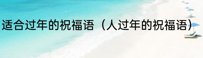 适合过年的祝福语（人过年的祝福语）
