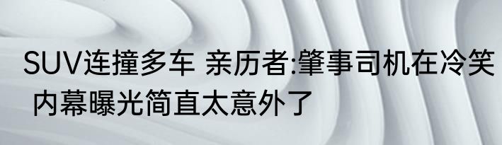 SUV连撞多车 亲历者:肇事司机在冷笑 内幕曝光简直太意外了