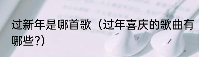 过新年是哪首歌（过年喜庆的歌曲有哪些?）