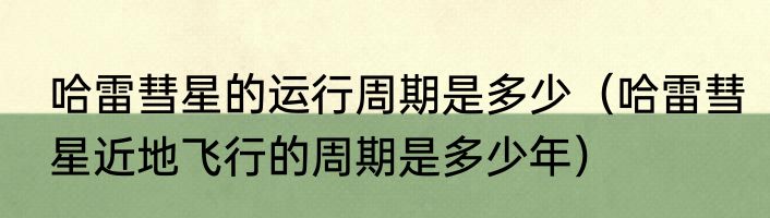 哈雷彗星的运行周期是多少（哈雷彗星近地飞行的周期是多少年）