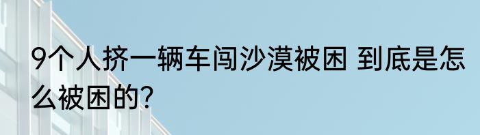 9个人挤一辆车闯沙漠被困 到底是怎么被困的？