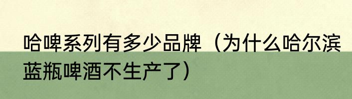 哈啤系列有多少品牌（为什么哈尔滨蓝瓶啤酒不生产了）