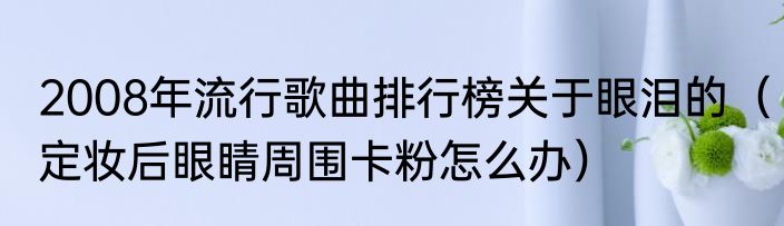 2008年流行歌曲排行榜关于眼泪的（定妆后眼睛周围卡粉怎么办）
