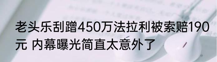 老头乐刮蹭450万法拉利被索赔190元 内幕曝光简直太意外了