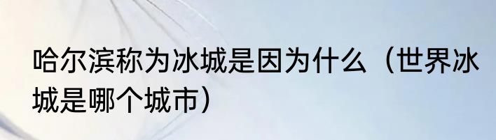 哈尔滨称为冰城是因为什么（世界冰城是哪个城市）
