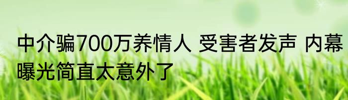中介骗700万养情人 受害者发声 内幕曝光简直太意外了