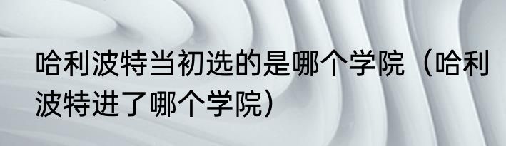 哈利波特当初选的是哪个学院（哈利波特进了哪个学院）
