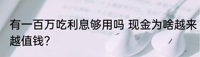 有一百万吃利息够用吗 现金为啥越来越值钱？