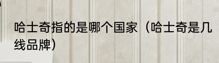 哈士奇指的是哪个国家（哈士奇是几线品牌）