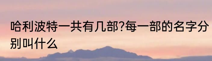 哈利波特一共有几部?每一部的名字分别叫什么