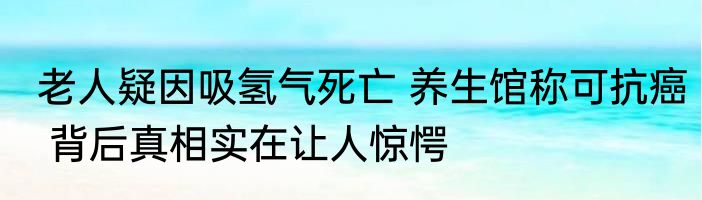 老人疑因吸氢气死亡 养生馆称可抗癌 背后真相实在让人惊愕
