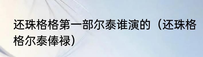 还珠格格第一部尔泰谁演的（还珠格格尔泰俸禄）