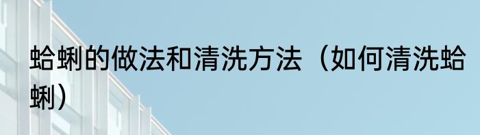 蛤蜊的做法和清洗方法（如何清洗蛤蜊）