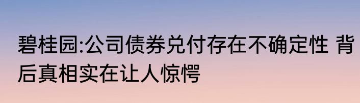碧桂园:公司债券兑付存在不确定性 背后真相实在让人惊愕