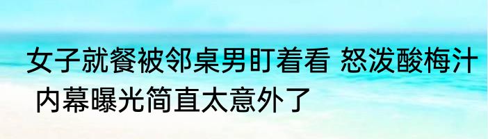 女子就餐被邻桌男盯着看 怒泼酸梅汁 内幕曝光简直太意外了