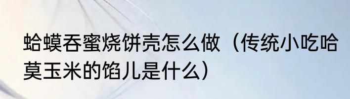 蛤蟆吞蜜烧饼壳怎么做（传统小吃哈莫玉米的馅儿是什么）