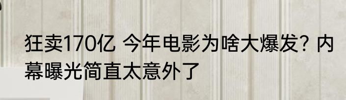 狂卖170亿 今年电影为啥大爆发? 内幕曝光简直太意外了