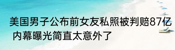 美国男子公布前女友私照被判赔87亿 内幕曝光简直太意外了