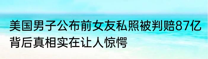 美国男子公布前女友私照被判赔87亿 背后真相实在让人惊愕