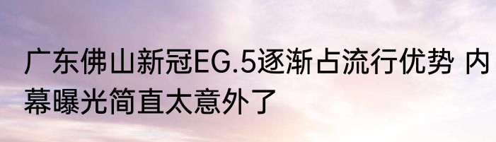 广东佛山新冠EG.5逐渐占流行优势 内幕曝光简直太意外了