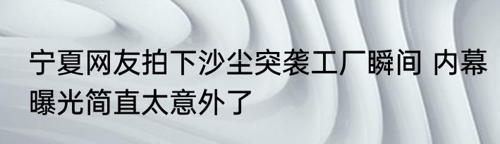 宁夏网友拍下沙尘突袭工厂瞬间 内幕曝光简直太意外了