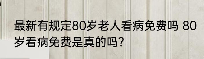 最新有规定80岁老人看病免费吗 80岁看病免费是真的吗？