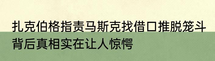 扎克伯格指责马斯克找借口推脱笼斗 背后真相实在让人惊愕