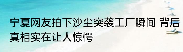 宁夏网友拍下沙尘突袭工厂瞬间 背后真相实在让人惊愕