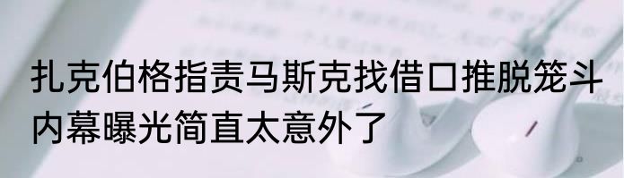 扎克伯格指责马斯克找借口推脱笼斗 内幕曝光简直太意外了