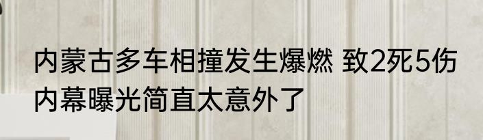 内蒙古多车相撞发生爆燃 致2死5伤 内幕曝光简直太意外了