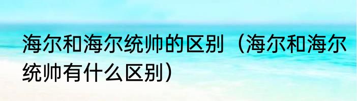 海尔和海尔统帅的区别（海尔和海尔统帅有什么区别）
