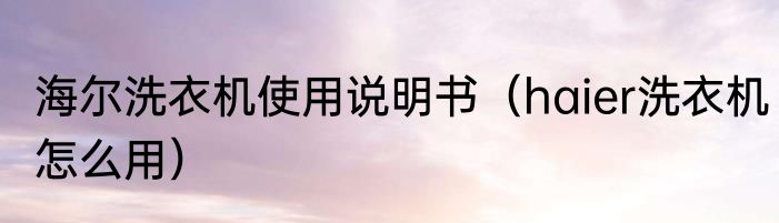 海尔洗衣机使用说明书（haier洗衣机怎么用）