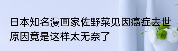 日本知名漫画家佐野菜见因癌症去世 原因竟是这样太无奈了