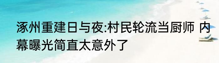 涿州重建日与夜:村民轮流当厨师 内幕曝光简直太意外了