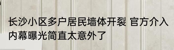 长沙小区多户居民墙体开裂 官方介入 内幕曝光简直太意外了