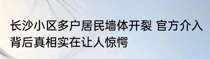长沙小区多户居民墙体开裂 官方介入 背后真相实在让人惊愕