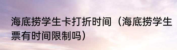 海底捞学生卡打折时间（海底捞学生票有时间限制吗）