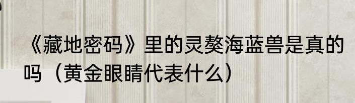 《藏地密码》里的灵獒海蓝兽是真的吗（黄金眼睛代表什么）